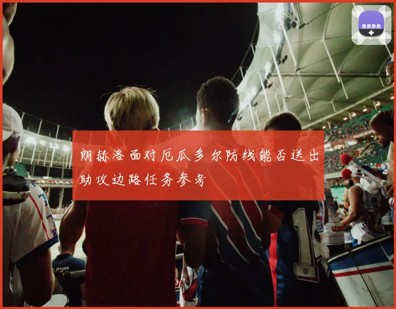 朗赫洛面对厄瓜多尔防线能否送出助攻边路任务参考
