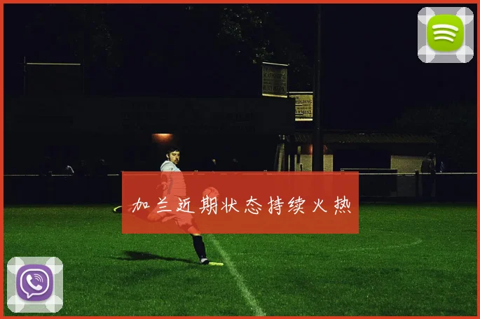 加兰近期状态持续火热