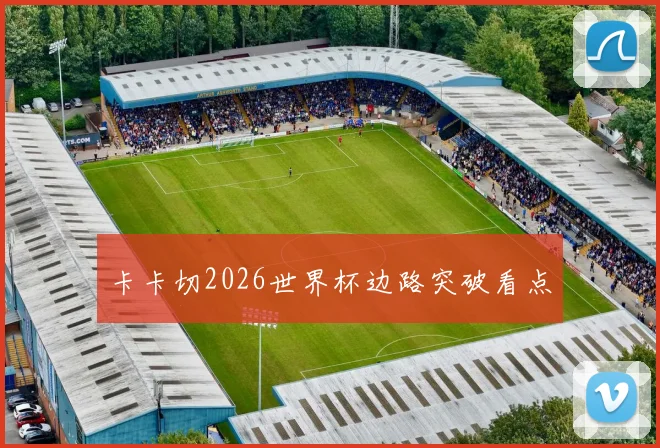卡卡切2026世界杯边路突破看点