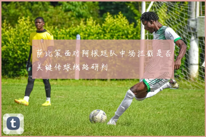 萨比策面对阿根廷队中场拦截是否关键传球线路研判
