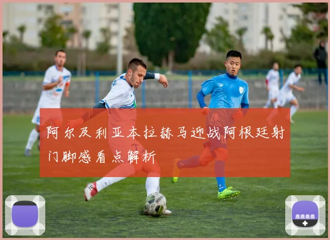 阿尔及利亚本拉赫马迎战阿根廷射门脚感看点解析
