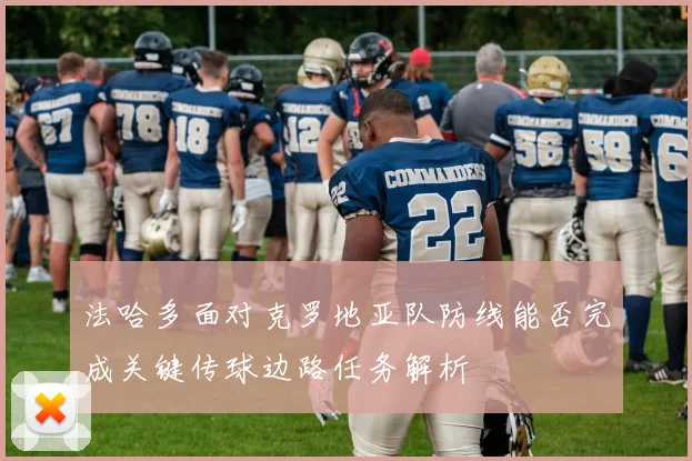 法哈多面对克罗地亚队防线能否完成关键传球边路任务解析