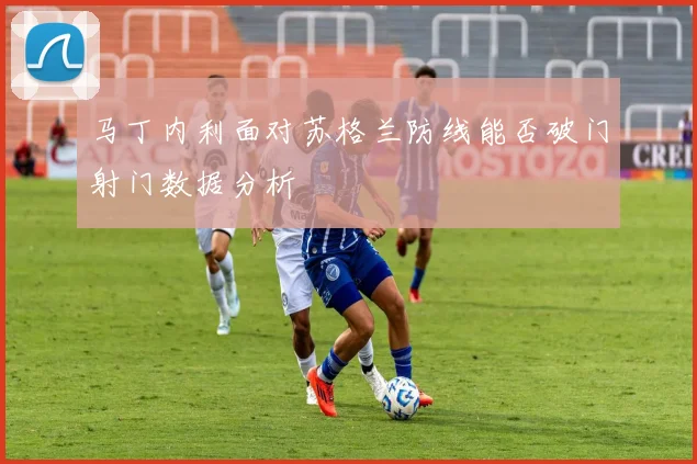 马丁内利面对苏格兰防线能否破门射门数据分析