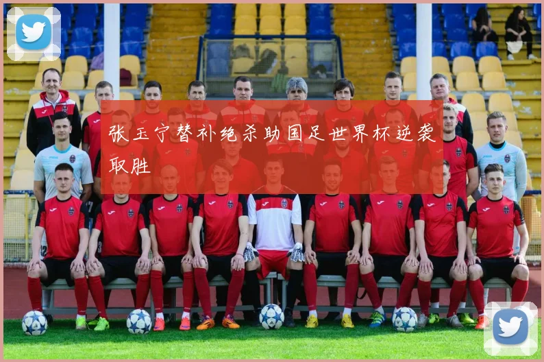 张玉宁替补绝杀助国足世界杯逆袭取胜