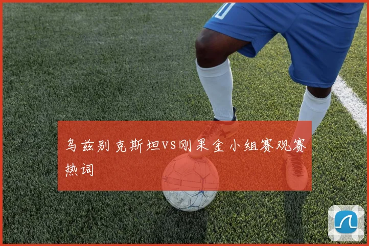 乌兹别克斯坦vs刚果金小组赛观赛热词