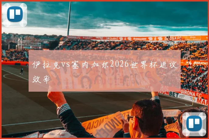 伊拉克vs塞内加尔2026世界杯进攻效率