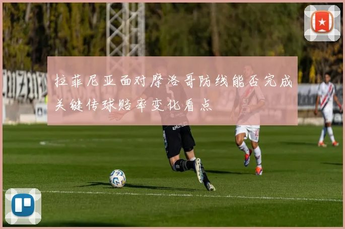 拉菲尼亚面对摩洛哥防线能否完成关键传球赔率变化看点