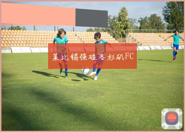 莱比锡强碰洛杉矶FC