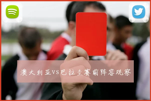 澳大利亚vs巴拉圭赛前阵容观察