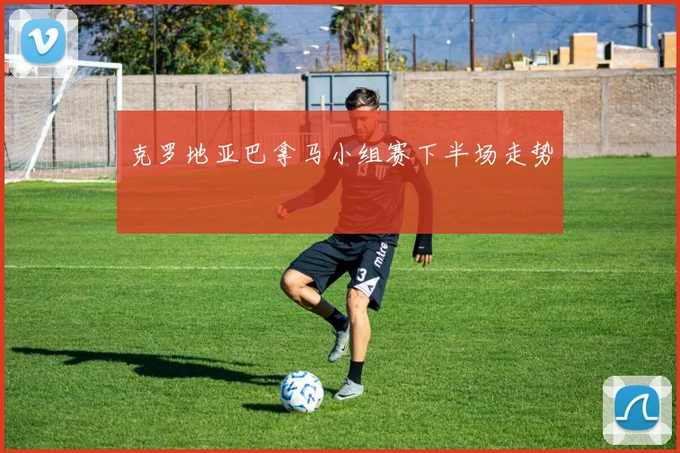 克罗地亚巴拿马小组赛下半场走势