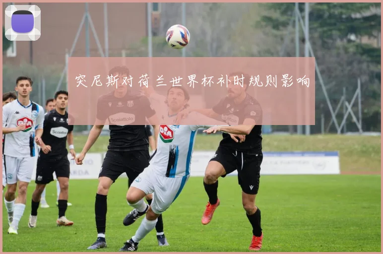 突尼斯对荷兰世界杯补时规则影响