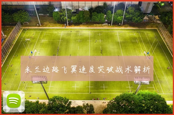 米兰边路飞翼速度突破战术解析