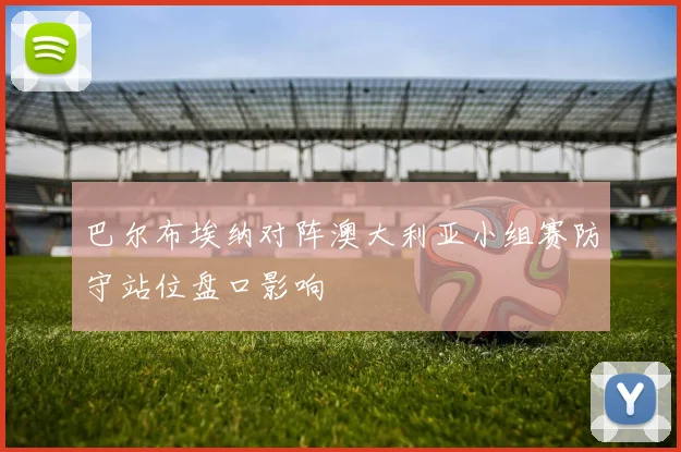 巴尔布埃纳对阵澳大利亚小组赛防守站位盘口影响