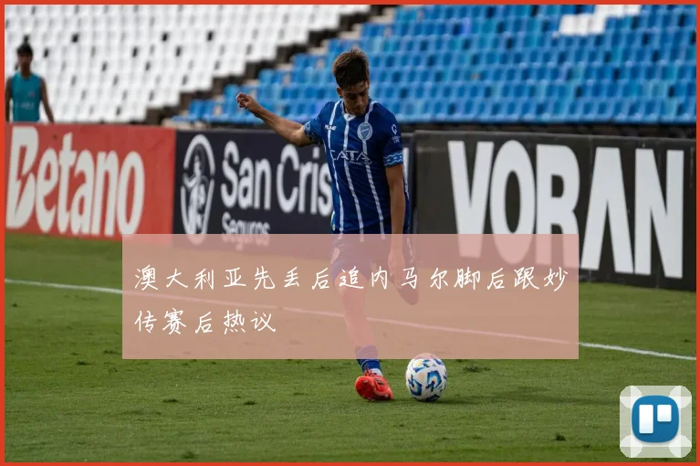 澳大利亚先丢后追内马尔脚后跟妙传赛后热议