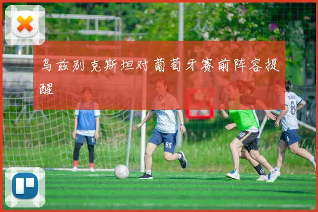 乌兹别克斯坦对葡萄牙赛前阵容提醒