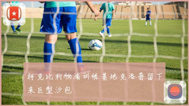 柯克比利物浦训练基地克洛普留下来巨型沙包