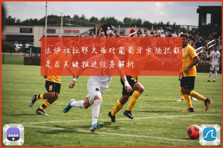 法伊祖拉耶夫面对葡萄牙中场拦截是否关键推进任务解析