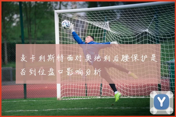 麦卡利斯特面对奥地利后腰保护是否到位盘口影响分析