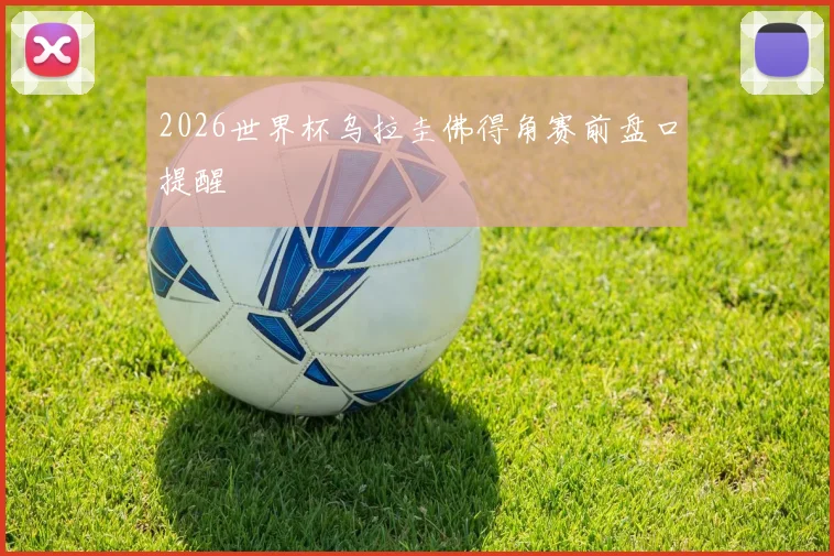 2026世界杯乌拉圭佛得角赛前盘口提醒