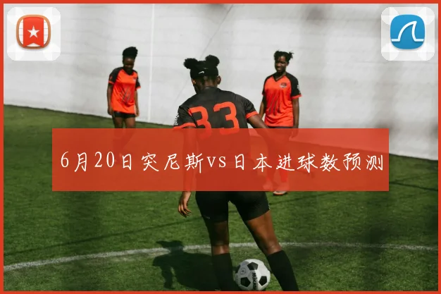 6月20日突尼斯vs日本进球数预测