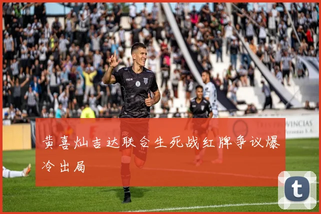 黄喜灿吉达联合生死战红牌争议爆冷出局