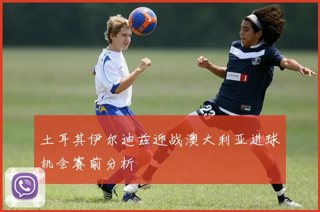 土耳其伊尔迪兹迎战澳大利亚进球机会赛前分析