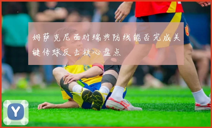 姆萨克尼面对瑞典防线能否完成关键传球反击核心盘点