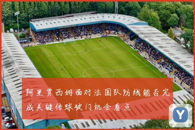 阿里贾西姆面对法国队防线能否完成关键传球破门机会看点
