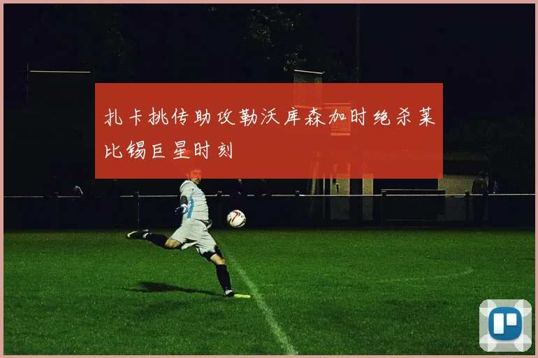 扎卡挑传助攻勒沃库森加时绝杀莱比锡巨星时刻