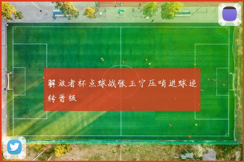 解放者杯点球战张玉宁压哨进球逆转晋级