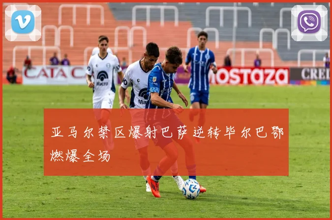 亚马尔禁区爆射巴萨逆转毕尔巴鄂燃爆全场