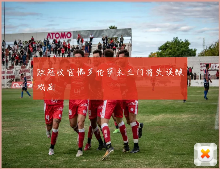 欧冠收官佛罗伦萨米兰门将失误酿戏剧